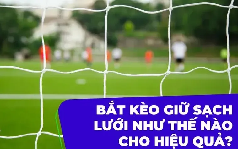 Hướng Dẫn Đặt Cược Kèo Giữ Sạch Lưới Hiệu Quả Nhất Cho Người Chơi Bóng Đá